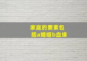 家庭的要素包括a婚姻b血缘