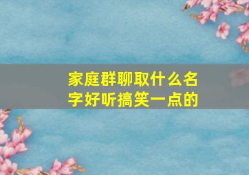 家庭群聊取什么名字好听搞笑一点的