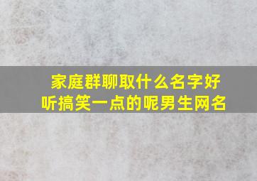 家庭群聊取什么名字好听搞笑一点的呢男生网名