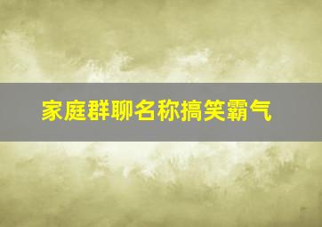 家庭群聊名称搞笑霸气