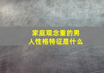 家庭观念重的男人性格特征是什么