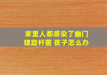 家里人都感染了幽门螺旋杆菌 孩子怎么办