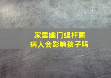 家里幽门螺杆菌病人会影响孩子吗