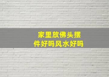 家里放佛头摆件好吗风水好吗