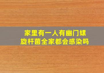 家里有一人有幽门螺旋杆菌全家都会感染吗