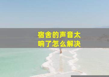 宿舍的声音太响了怎么解决