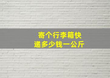 寄个行李箱快递多少钱一公斤