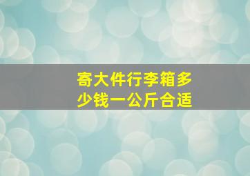 寄大件行李箱多少钱一公斤合适