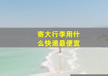 寄大行李用什么快递最便宜