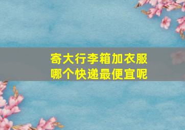 寄大行李箱加衣服哪个快递最便宜呢