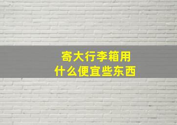 寄大行李箱用什么便宜些东西