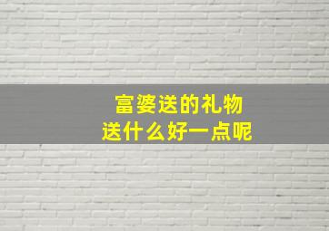 富婆送的礼物送什么好一点呢