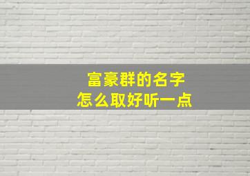 富豪群的名字怎么取好听一点