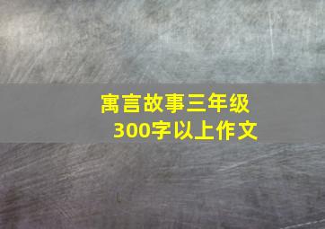 寓言故事三年级300字以上作文