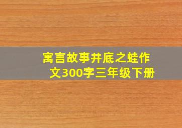 寓言故事井底之蛙作文300字三年级下册