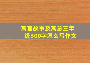 寓言故事及寓意三年级300字怎么写作文