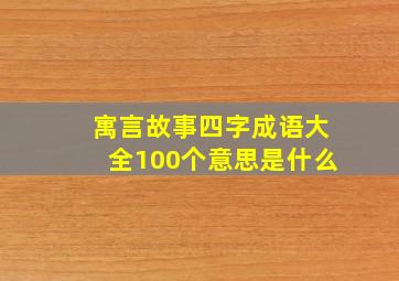 寓言故事四字成语大全100个意思是什么