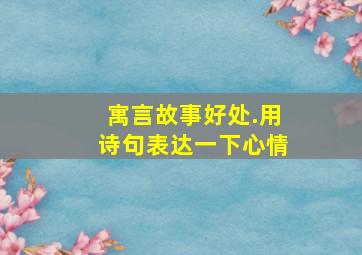 寓言故事好处.用诗句表达一下心情