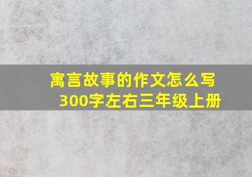 寓言故事的作文怎么写300字左右三年级上册