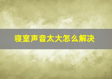 寝室声音太大怎么解决