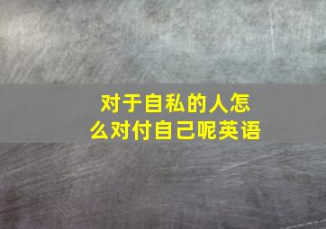 对于自私的人怎么对付自己呢英语