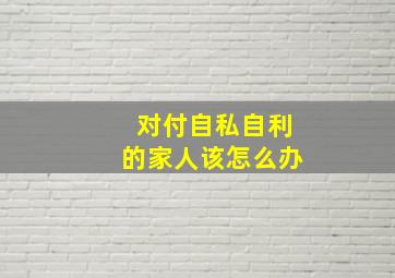 对付自私自利的家人该怎么办