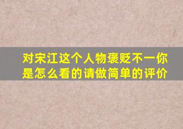 对宋江这个人物褒贬不一你是怎么看的请做简单的评价