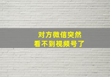 对方微信突然看不到视频号了