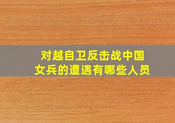 对越自卫反击战中国女兵的遭遇有哪些人员