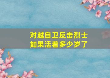 对越自卫反击烈士如果活着多少岁了