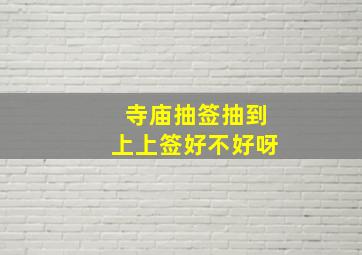 寺庙抽签抽到上上签好不好呀