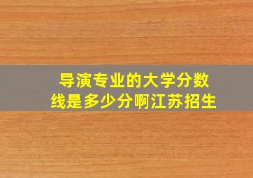 导演专业的大学分数线是多少分啊江苏招生