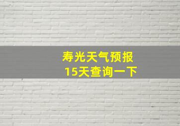 寿光天气预报15天查询一下