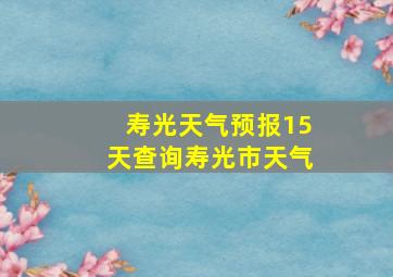 寿光天气预报15天查询寿光市天气