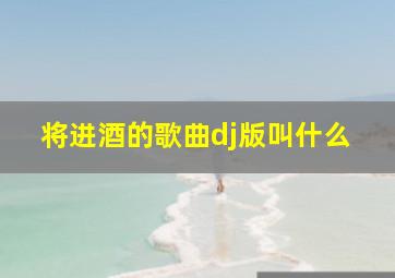 将进酒的歌曲dj版叫什么