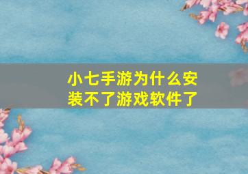 小七手游为什么安装不了游戏软件了