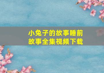 小兔子的故事睡前故事全集视频下载