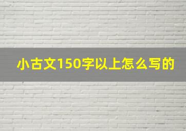 小古文150字以上怎么写的