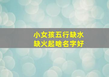 小女孩五行缺水缺火起啥名字好