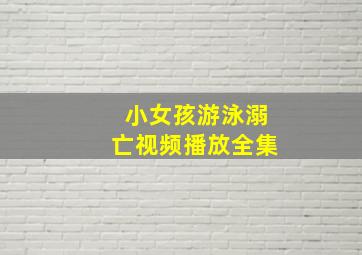 小女孩游泳溺亡视频播放全集