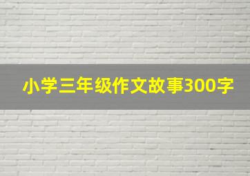 小学三年级作文故事300字