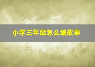 小学三年级怎么编故事