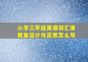 小学三年级英语词汇课教案设计与反思怎么写