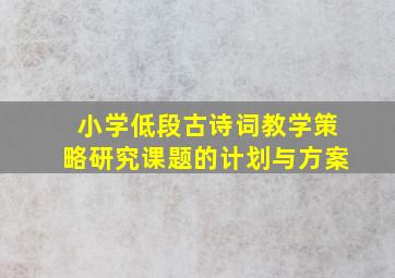 小学低段古诗词教学策略研究课题的计划与方案