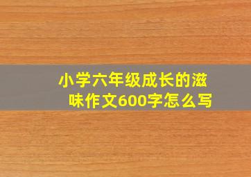 小学六年级成长的滋味作文600字怎么写