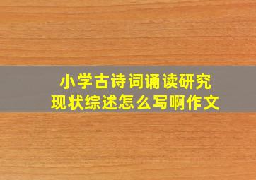 小学古诗词诵读研究现状综述怎么写啊作文