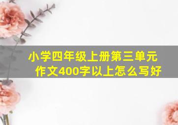 小学四年级上册第三单元作文400字以上怎么写好