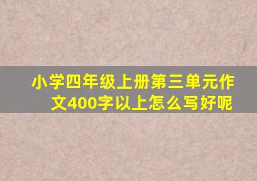 小学四年级上册第三单元作文400字以上怎么写好呢