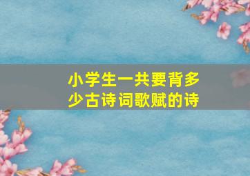 小学生一共要背多少古诗词歌赋的诗