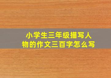 小学生三年级描写人物的作文三百字怎么写